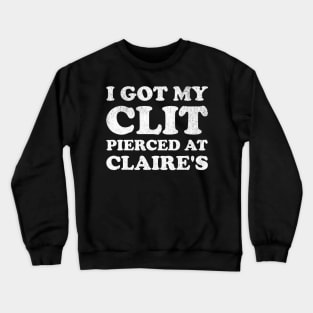 I Got My Cl*t Pierced At Claire's Funny Offensive Crewneck Sweatshirt